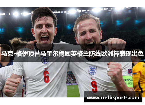马克·格伊顶替马奎尔稳固英格兰防线欧洲杯表现出色