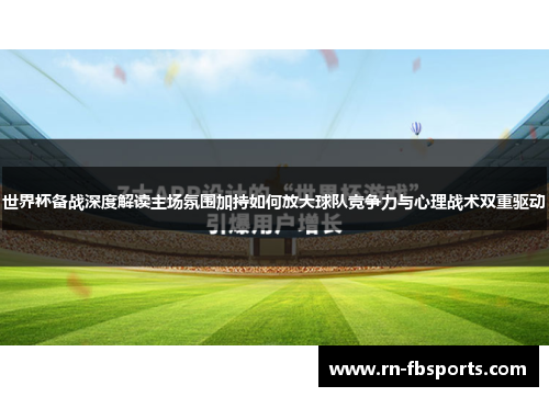 世界杯备战深度解读主场氛围加持如何放大球队竞争力与心理战术双重驱动