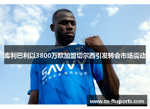 库利巴利以3800万欧加盟切尔西引发转会市场震动